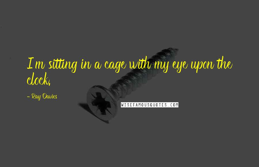 Ray Davies Quotes: I'm sitting in a cage with my eye upon the clock.