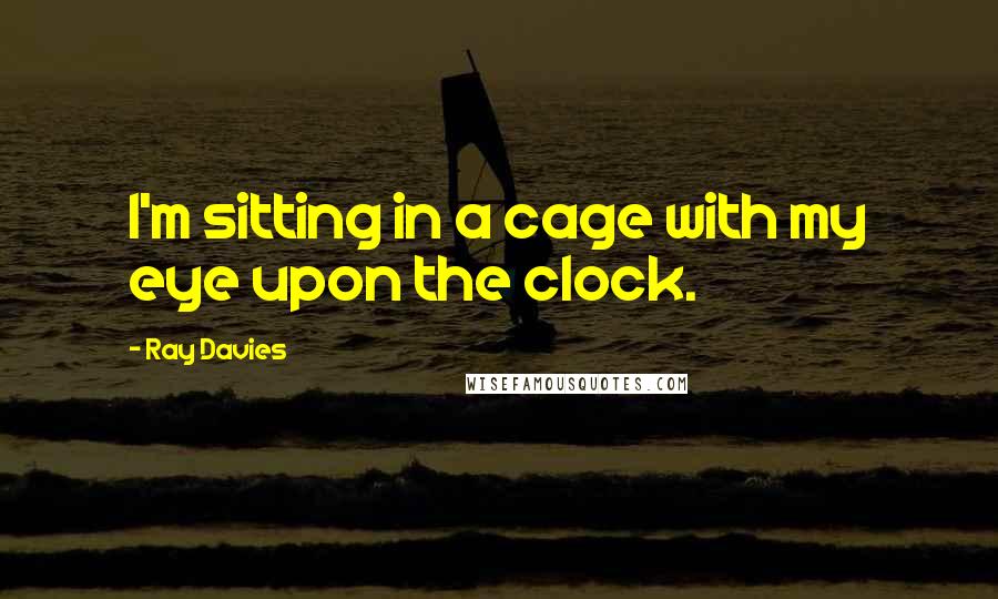 Ray Davies Quotes: I'm sitting in a cage with my eye upon the clock.