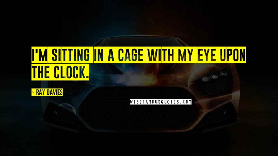 Ray Davies Quotes: I'm sitting in a cage with my eye upon the clock.