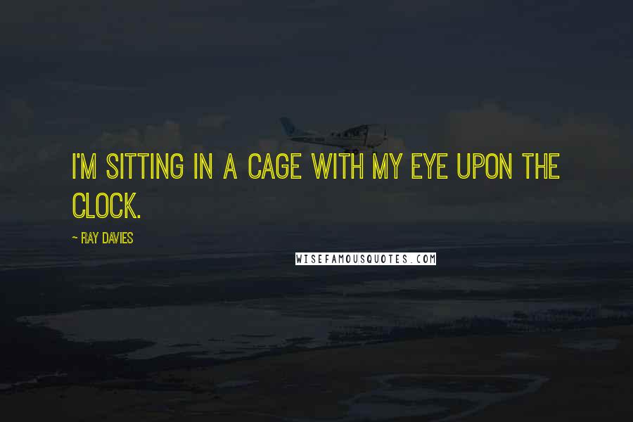 Ray Davies Quotes: I'm sitting in a cage with my eye upon the clock.