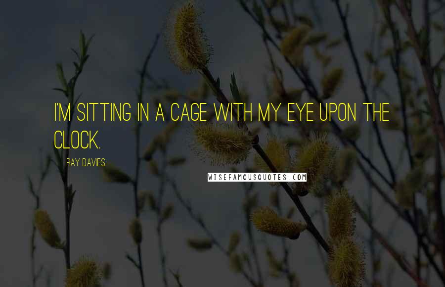 Ray Davies Quotes: I'm sitting in a cage with my eye upon the clock.