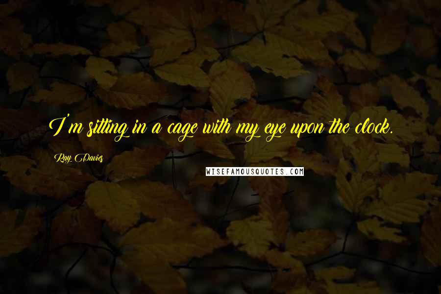 Ray Davies Quotes: I'm sitting in a cage with my eye upon the clock.