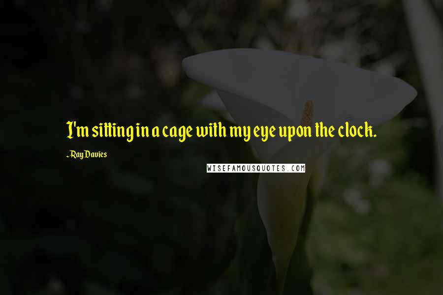 Ray Davies Quotes: I'm sitting in a cage with my eye upon the clock.