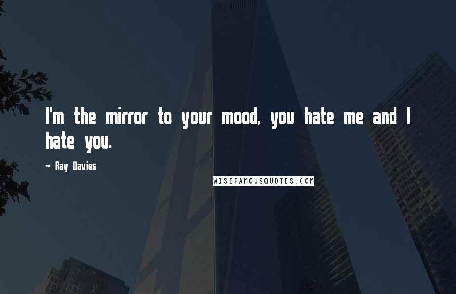 Ray Davies Quotes: I'm the mirror to your mood, you hate me and I hate you.