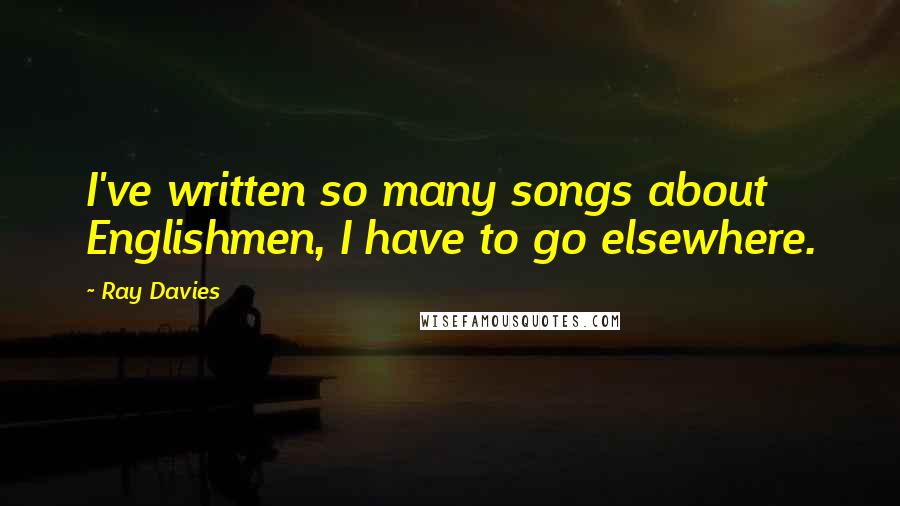 Ray Davies Quotes: I've written so many songs about Englishmen, I have to go elsewhere.