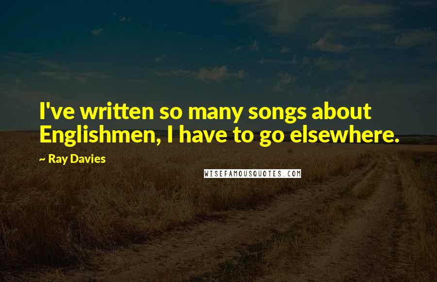 Ray Davies Quotes: I've written so many songs about Englishmen, I have to go elsewhere.