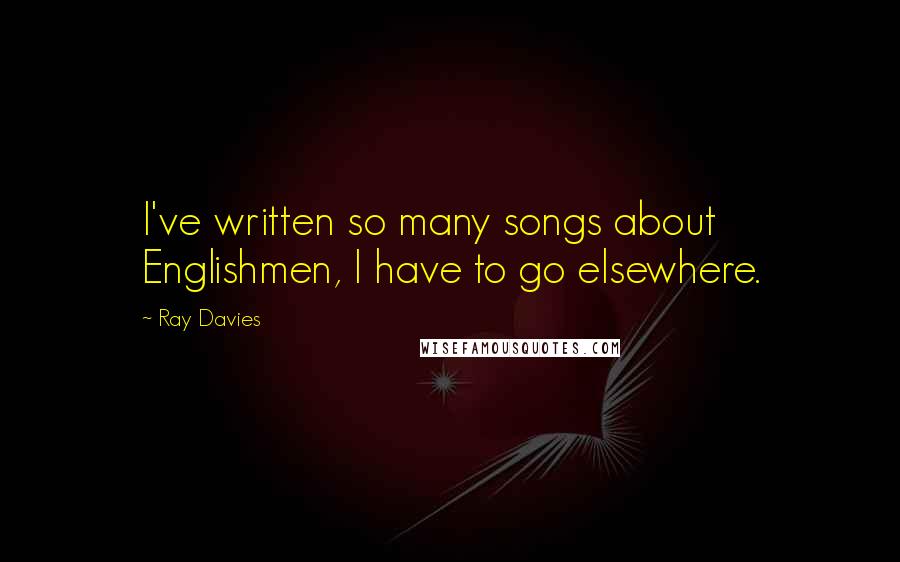 Ray Davies Quotes: I've written so many songs about Englishmen, I have to go elsewhere.