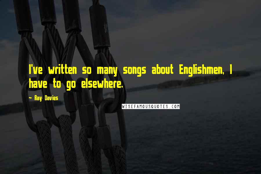 Ray Davies Quotes: I've written so many songs about Englishmen, I have to go elsewhere.