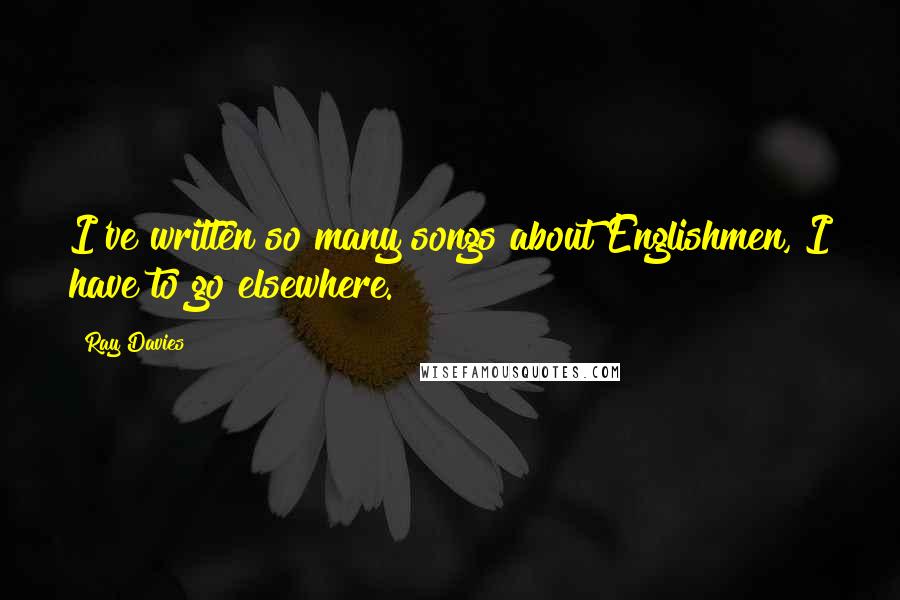 Ray Davies Quotes: I've written so many songs about Englishmen, I have to go elsewhere.