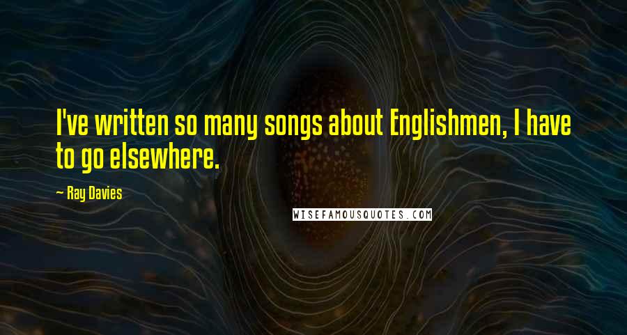 Ray Davies Quotes: I've written so many songs about Englishmen, I have to go elsewhere.