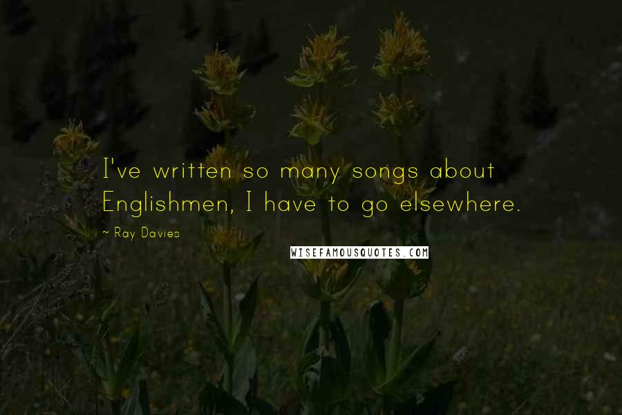 Ray Davies Quotes: I've written so many songs about Englishmen, I have to go elsewhere.