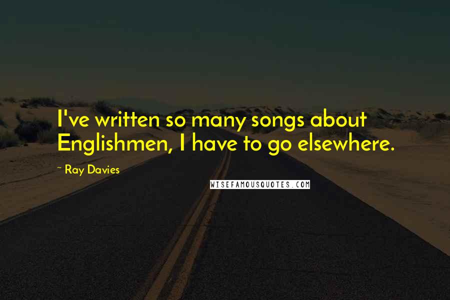 Ray Davies Quotes: I've written so many songs about Englishmen, I have to go elsewhere.