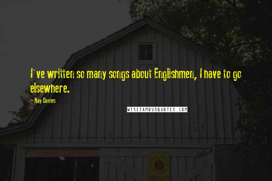 Ray Davies Quotes: I've written so many songs about Englishmen, I have to go elsewhere.