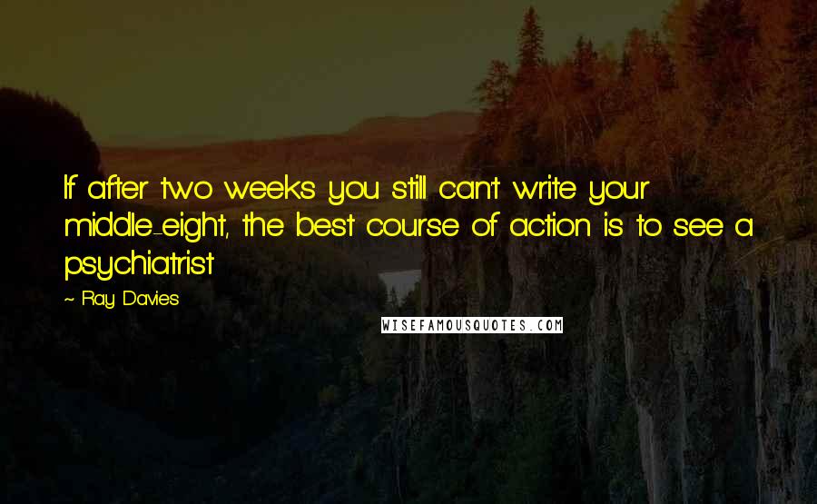 Ray Davies Quotes: If after two weeks you still can't write your middle-eight, the best course of action is to see a psychiatrist