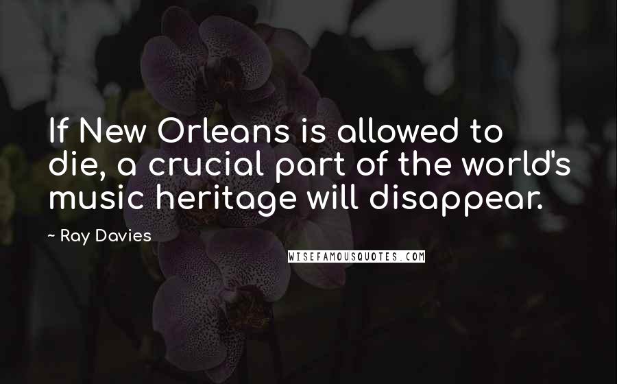 Ray Davies Quotes: If New Orleans is allowed to die, a crucial part of the world's music heritage will disappear.