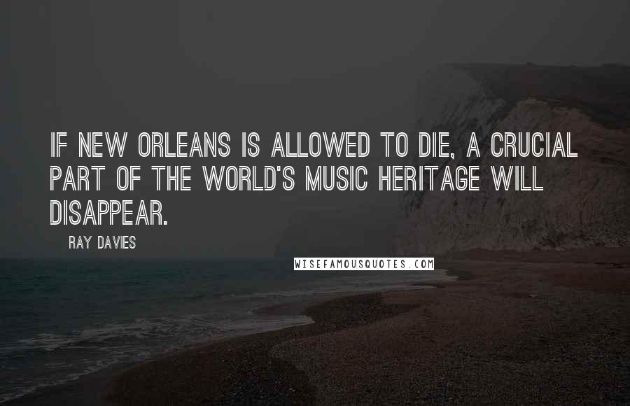 Ray Davies Quotes: If New Orleans is allowed to die, a crucial part of the world's music heritage will disappear.