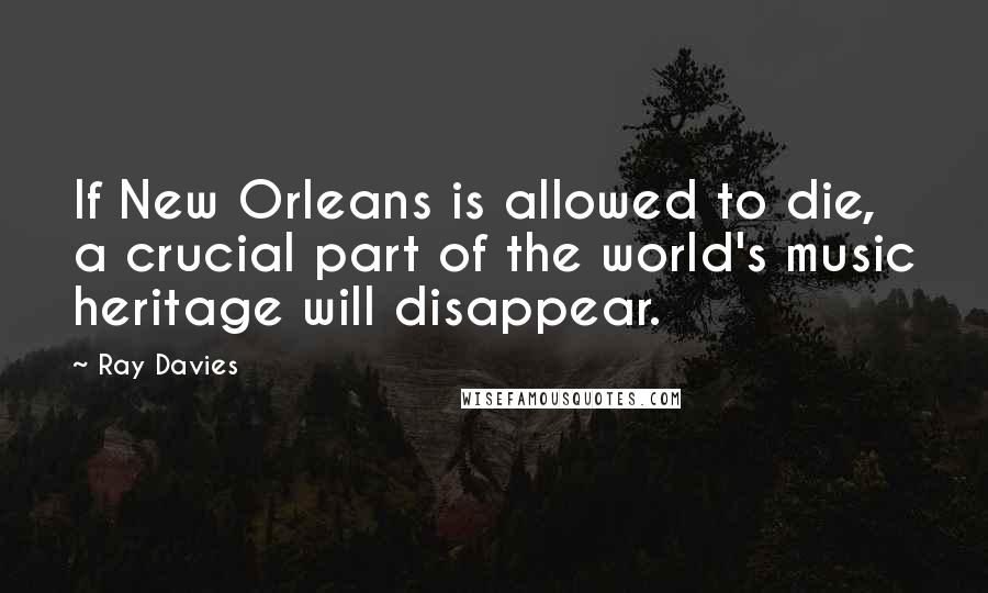 Ray Davies Quotes: If New Orleans is allowed to die, a crucial part of the world's music heritage will disappear.