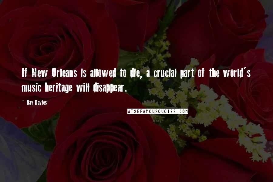Ray Davies Quotes: If New Orleans is allowed to die, a crucial part of the world's music heritage will disappear.