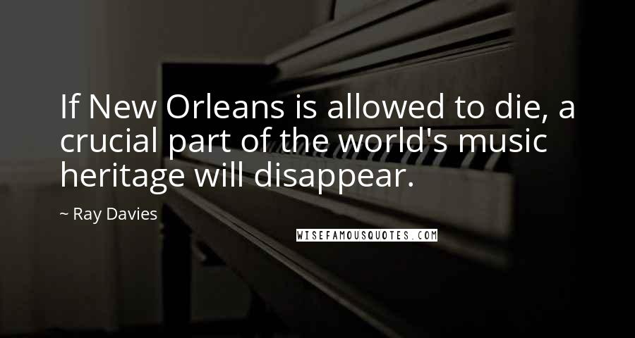 Ray Davies Quotes: If New Orleans is allowed to die, a crucial part of the world's music heritage will disappear.