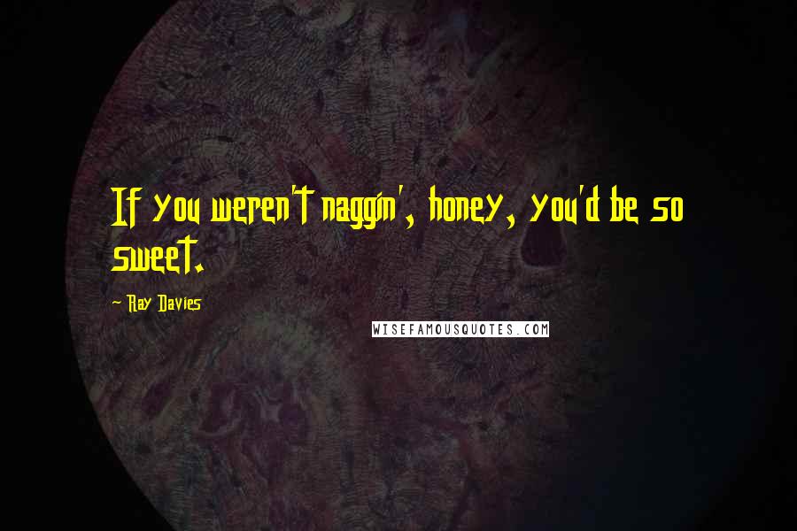 Ray Davies Quotes: If you weren't naggin', honey, you'd be so sweet.
