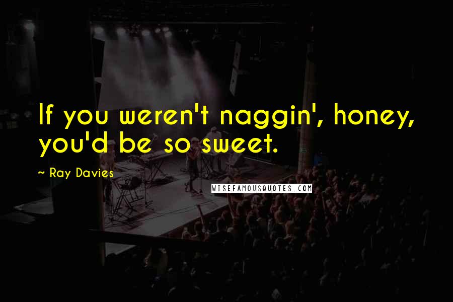 Ray Davies Quotes: If you weren't naggin', honey, you'd be so sweet.