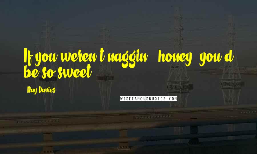 Ray Davies Quotes: If you weren't naggin', honey, you'd be so sweet.