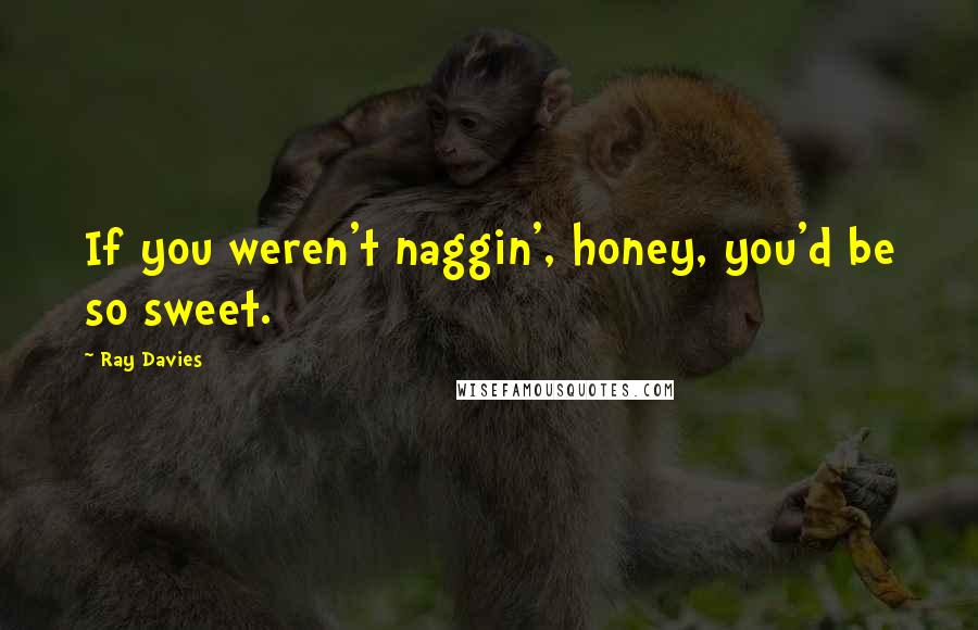 Ray Davies Quotes: If you weren't naggin', honey, you'd be so sweet.