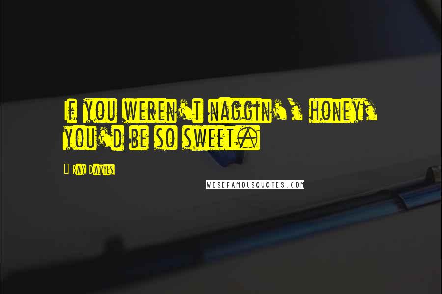 Ray Davies Quotes: If you weren't naggin', honey, you'd be so sweet.