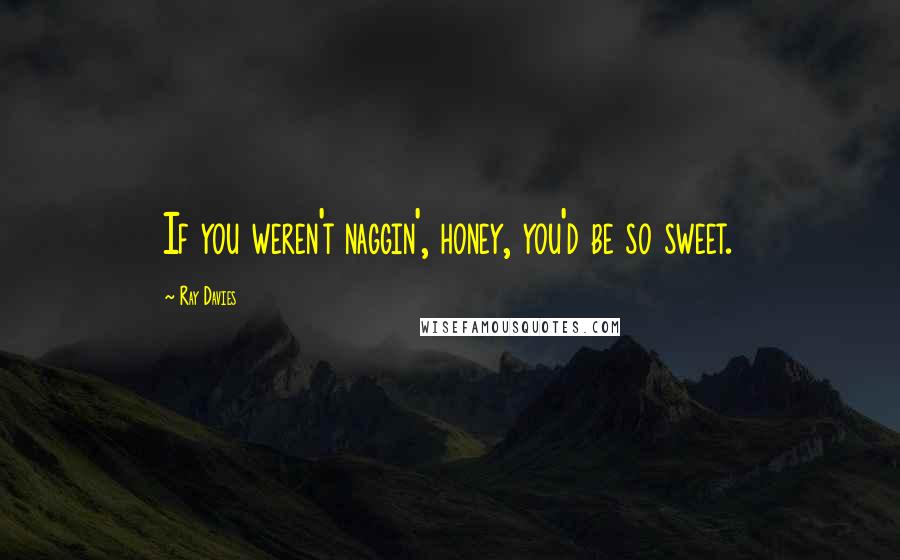 Ray Davies Quotes: If you weren't naggin', honey, you'd be so sweet.