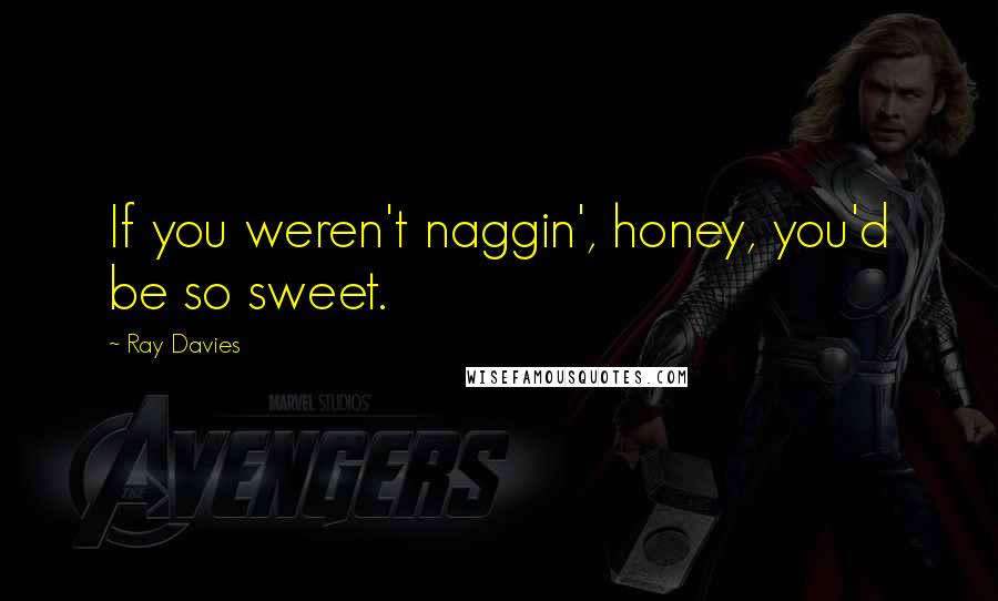 Ray Davies Quotes: If you weren't naggin', honey, you'd be so sweet.