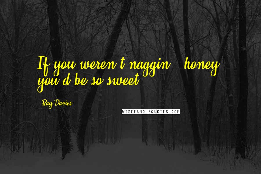 Ray Davies Quotes: If you weren't naggin', honey, you'd be so sweet.