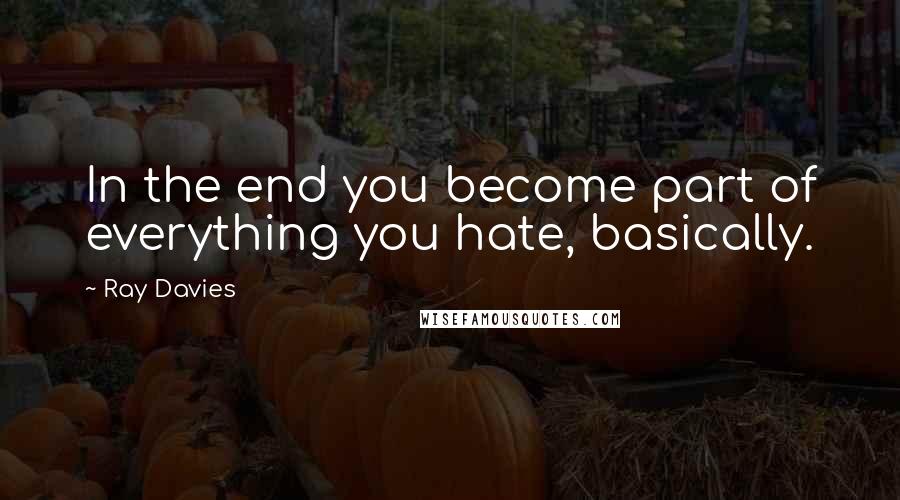 Ray Davies Quotes: In the end you become part of everything you hate, basically.