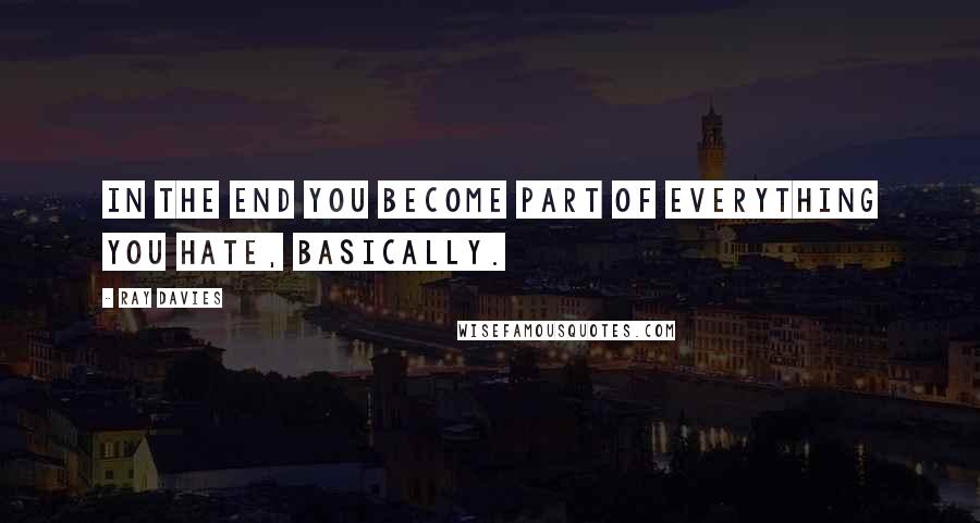 Ray Davies Quotes: In the end you become part of everything you hate, basically.