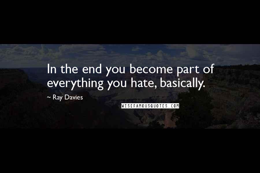 Ray Davies Quotes: In the end you become part of everything you hate, basically.