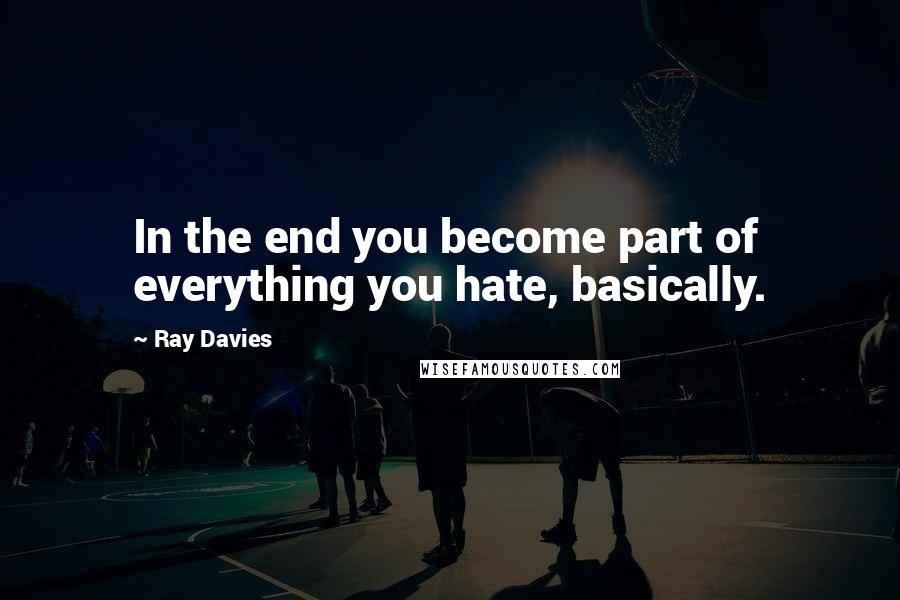 Ray Davies Quotes: In the end you become part of everything you hate, basically.