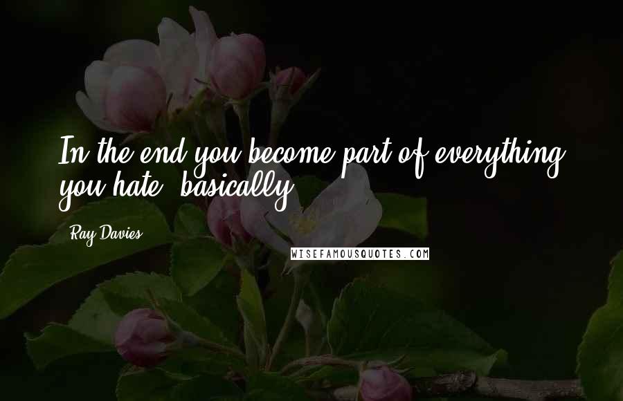 Ray Davies Quotes: In the end you become part of everything you hate, basically.