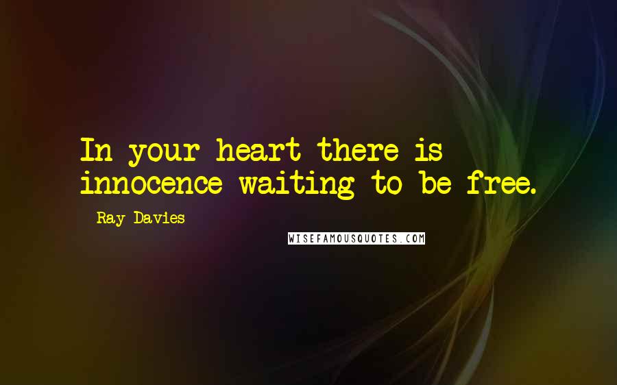 Ray Davies Quotes: In your heart there is innocence waiting to be free.