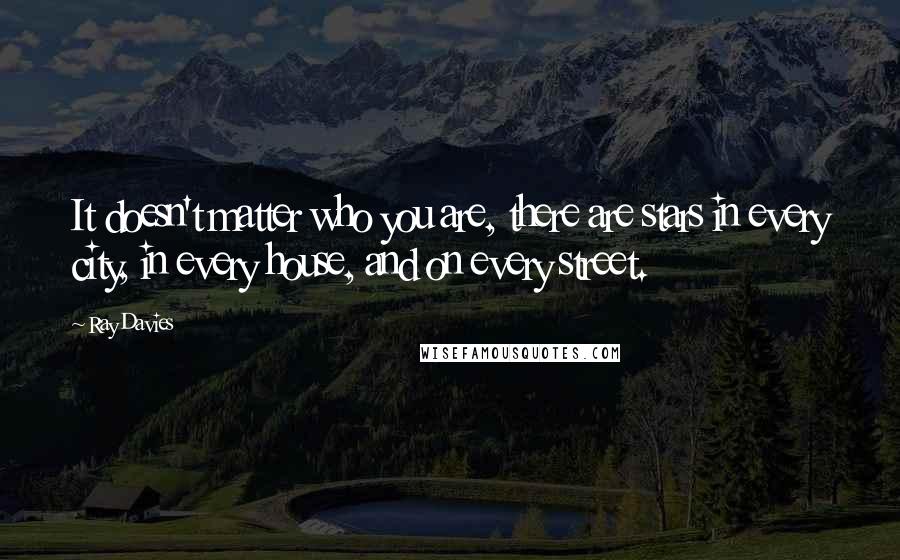 Ray Davies Quotes: It doesn't matter who you are, there are stars in every city, in every house, and on every street.