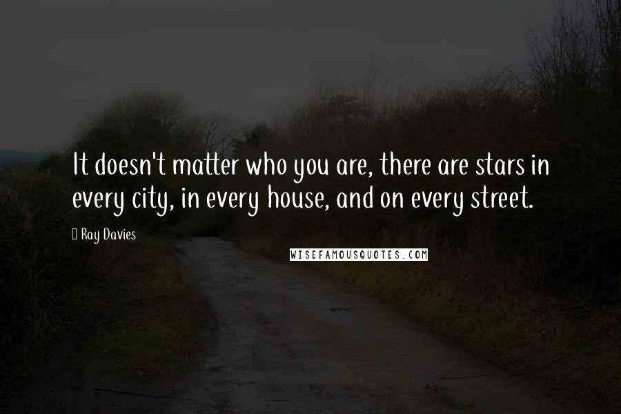Ray Davies Quotes: It doesn't matter who you are, there are stars in every city, in every house, and on every street.