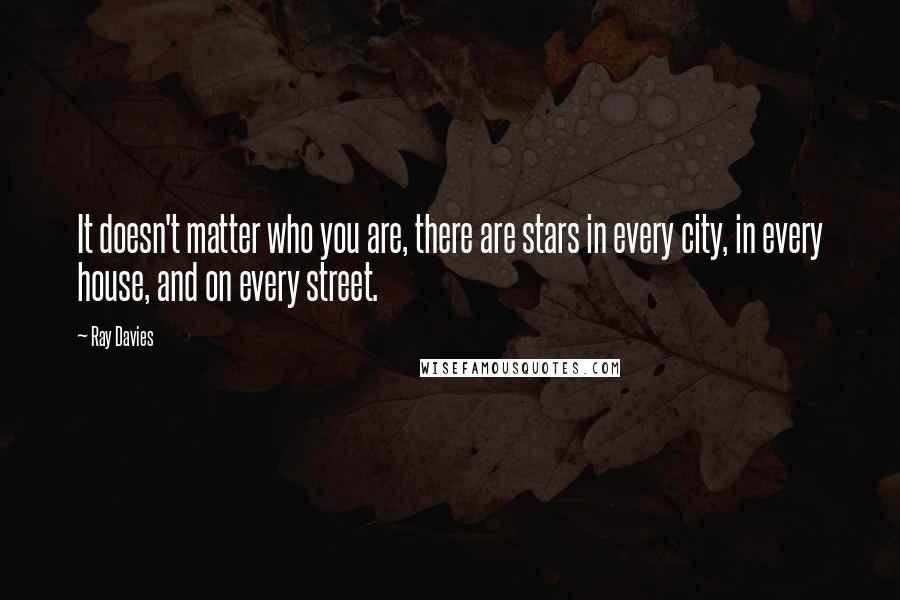 Ray Davies Quotes: It doesn't matter who you are, there are stars in every city, in every house, and on every street.