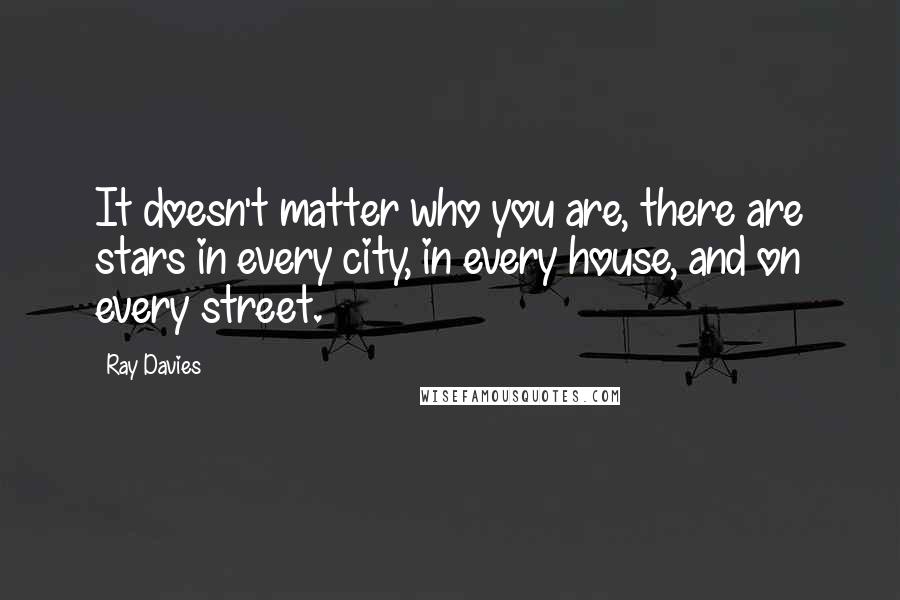 Ray Davies Quotes: It doesn't matter who you are, there are stars in every city, in every house, and on every street.