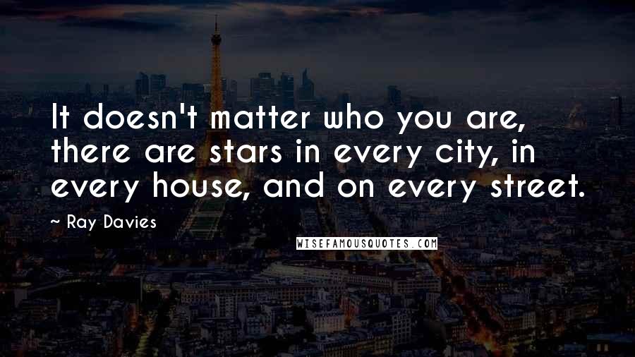 Ray Davies Quotes: It doesn't matter who you are, there are stars in every city, in every house, and on every street.