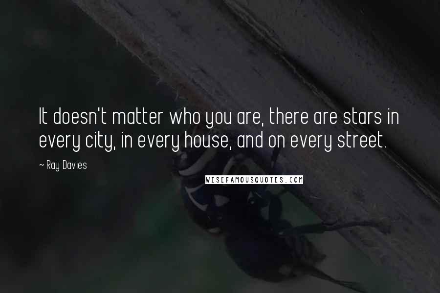Ray Davies Quotes: It doesn't matter who you are, there are stars in every city, in every house, and on every street.