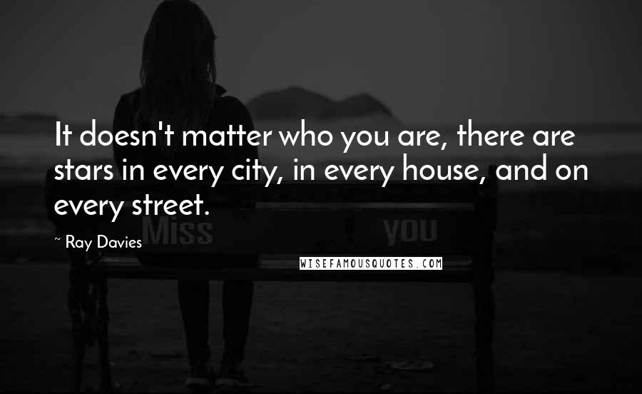 Ray Davies Quotes: It doesn't matter who you are, there are stars in every city, in every house, and on every street.