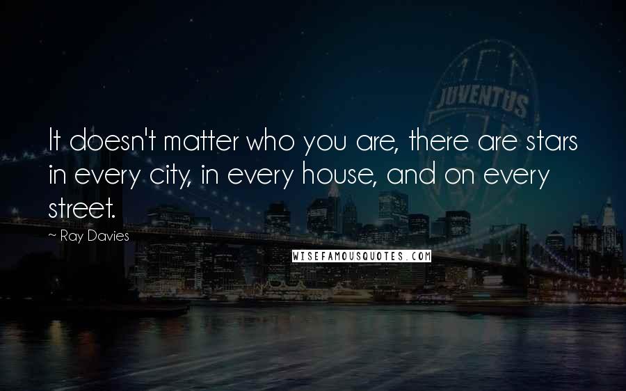 Ray Davies Quotes: It doesn't matter who you are, there are stars in every city, in every house, and on every street.