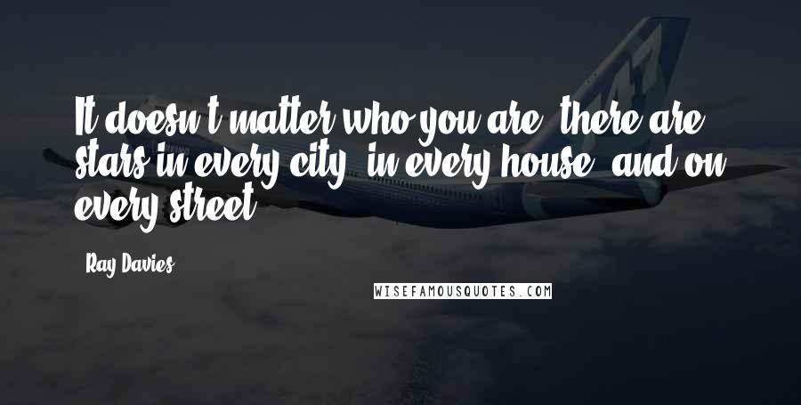 Ray Davies Quotes: It doesn't matter who you are, there are stars in every city, in every house, and on every street.
