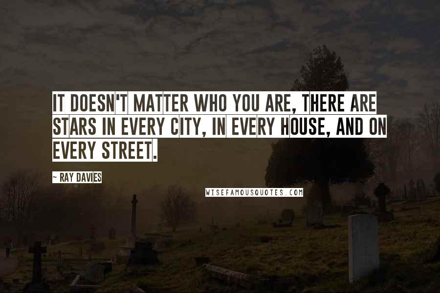 Ray Davies Quotes: It doesn't matter who you are, there are stars in every city, in every house, and on every street.