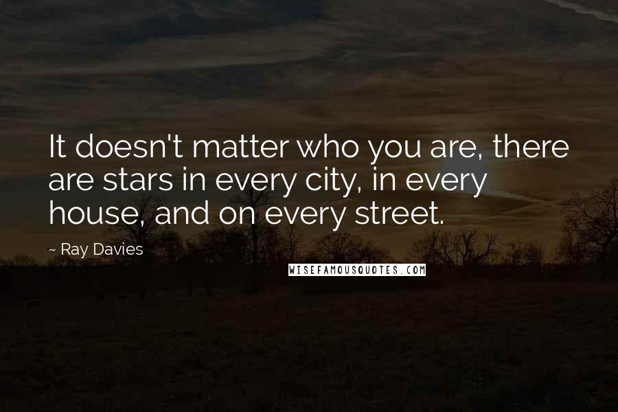 Ray Davies Quotes: It doesn't matter who you are, there are stars in every city, in every house, and on every street.