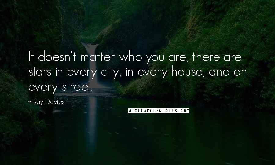 Ray Davies Quotes: It doesn't matter who you are, there are stars in every city, in every house, and on every street.