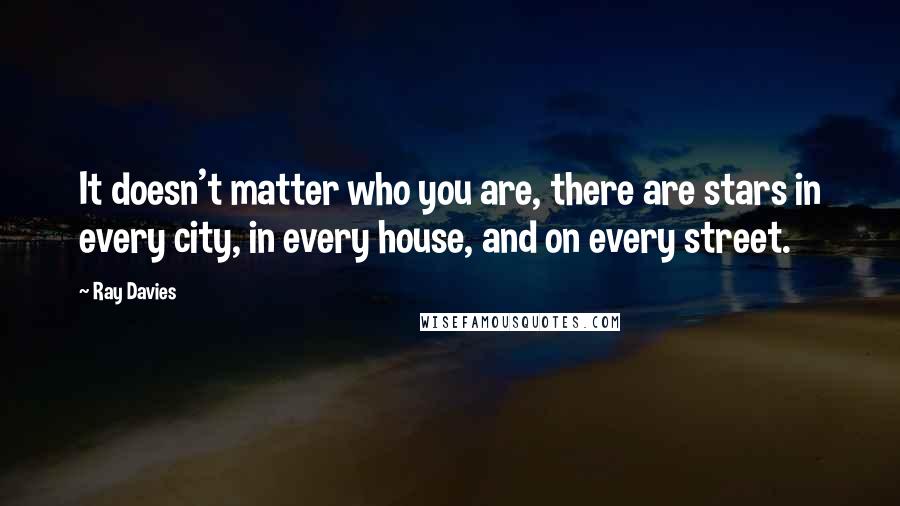 Ray Davies Quotes: It doesn't matter who you are, there are stars in every city, in every house, and on every street.